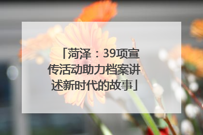 菏泽：39项宣传活动助力档案讲述新时代的故事