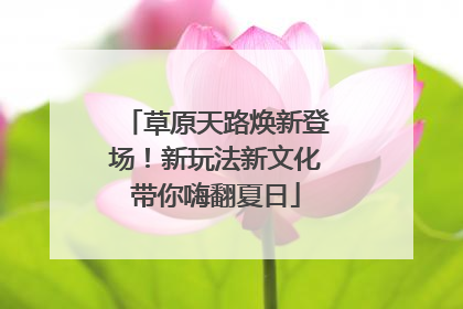 草原天路焕新登场！新玩法新文化带你嗨翻夏日