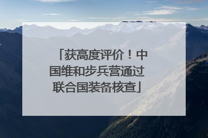 获高度评价！中国维和步兵营通过联合国装备核查