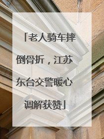 老人骑车摔倒骨折，江苏东台交警暖心调解获赞