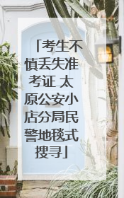 考生不慎丢失准考证 太原公安小店分局民警地毯式搜寻