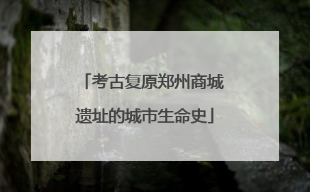 考古复原郑州商城遗址的城市生命史