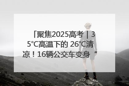 聚焦2025高考｜35℃高温下的 26℃清凉！16辆公交车变身“助考驿站”为高考护航