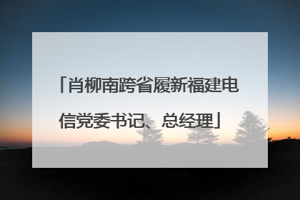 肖柳南跨省履新福建电信党委书记、总经理