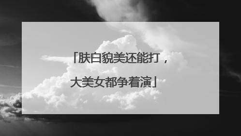 肤白貌美还能打，大美女都争着演