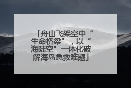 舟山飞架空中“生命桥梁”，以“海陆空”一体化破解海岛急救难题