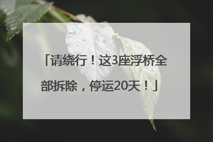请绕行！这3座浮桥全部拆除，停运20天！