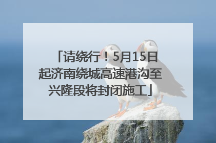 请绕行！5月15日起济南绕城高速港沟至兴隆段将封闭施工