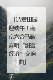 诗意田园迎端午！南京六合马鞍奏响“甜蜜经济”交响曲