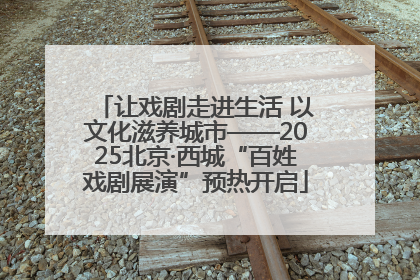 让戏剧走进生活 以文化滋养城市——2025北京·西城“百姓戏剧展演”预热开启