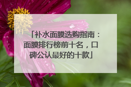 补水面膜选购指南：面膜排行榜前十名，口碑公认最好的十款
