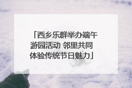 西乡乐群举办端午游园活动 邻里共同体验传统节日魅力