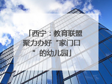 西宁：教育联盟聚力办好“家门口”的幼儿园