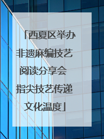 西夏区举办非遗麻编技艺阅读分享会 指尖技艺传递文化温度