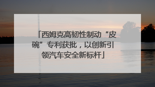 西姆克高韧性制动“皮碗”专利获批，以创新引领汽车安全新标杆