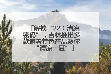 解锁“22℃清凉密码”，吉林推出多款避暑特色产品邀你“清凉一夏”