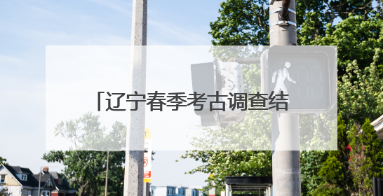 辽宁春季考古调查结束——大凌河中游再添44处红山文化遗址