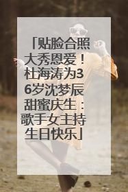 贴脸合照大秀恩爱！杜海涛为36岁沈梦辰甜蜜庆生：歌手女主持生日快乐