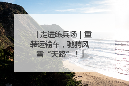 走进练兵场｜重装运输车，驰骋风雪“天路”！