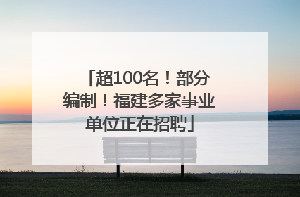 超100名！部分编制！福建多家事业单位正在招聘