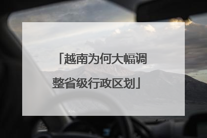 越南为何大幅调整省级行政区划