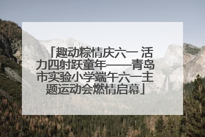 趣动粽情庆六一 活力四射跃童年——青岛市实验小学端午六一主题运动会燃情启幕