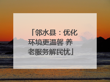 邻水县：优化环境更温馨 养老服务解民忧