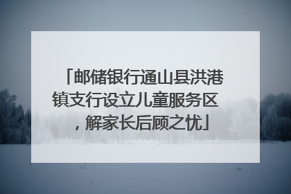邮储银行通山县洪港镇支行设立儿童服务区，解家长后顾之忧