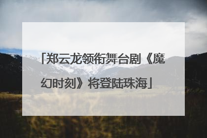 郑云龙领衔舞台剧《魔幻时刻》将登陆珠海
