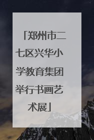 郑州市二七区兴华小学教育集团举行书画艺术展