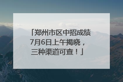 郑州市区中招成绩7月6日上午揭晓，三种渠道可查！