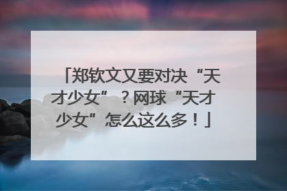 郑钦文又要对决“天才少女”？网球“天才少女”怎么这么多！
