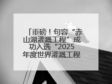重磅！句容“赤山湖灌溉工程”成功入选“2025年度世界灌溉工程遗产”
