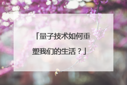 量子技术如何重塑我们的生活？