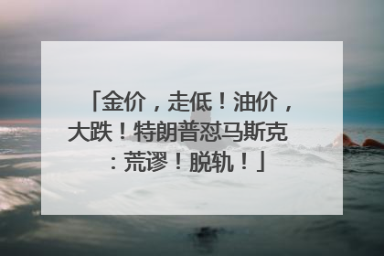 金价，走低！油价，大跌！特朗普怼马斯克：荒谬！脱轨！