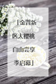 金普新区大樱桃自由尝享季启幕
