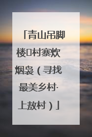 青山吊脚楼 村寨炊烟袅（寻找最美乡村·上敖村）