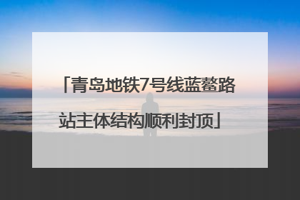 青岛地铁7号线蓝鳌路站主体结构顺利封顶