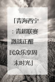 青海西宁：青超联赛激战正酣 民众乐享周末时光