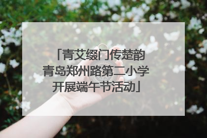 青艾缀门传楚韵 青岛郑州路第二小学开展端午节活动