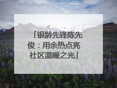 银龄先锋陈先俊：用余热点亮社区温暖之光