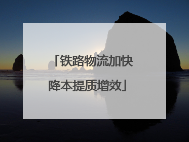 铁路物流加快降本提质增效