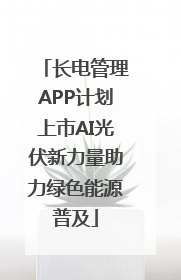 长电管理APP计划上市AI光伏新力量助力绿色能源普及