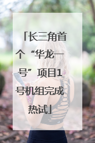 长三角首个“华龙一号”项目1号机组完成热试