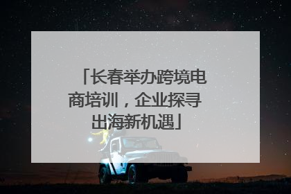 长春举办跨境电商培训，企业探寻出海新机遇