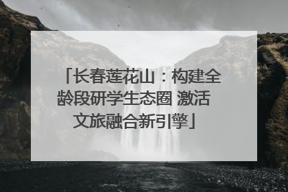 长春莲花山：构建全龄段研学生态圈 激活文旅融合新引擎