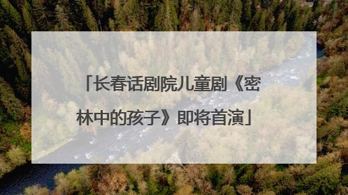 长春话剧院儿童剧《密林中的孩子》即将首演