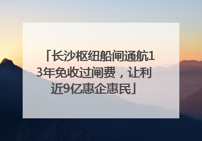 长沙枢纽船闸通航13年免收过闸费，让利近9亿惠企惠民