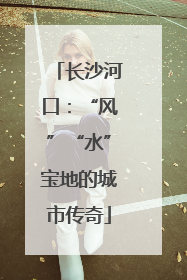 长沙河口：“风”“水”宝地的城市传奇