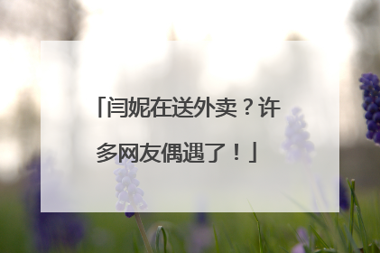 闫妮在送外卖？许多网友偶遇了！